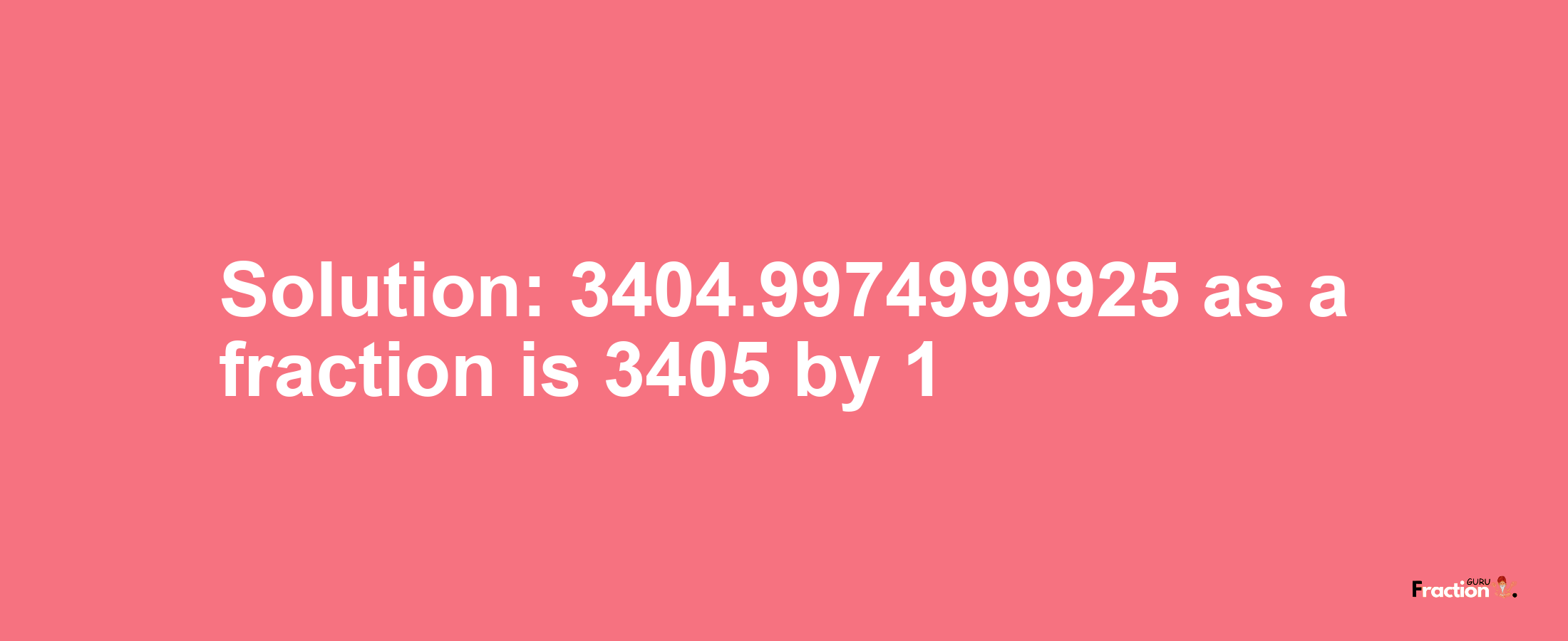 Solution:3404.9974999925 as a fraction is 3405/1